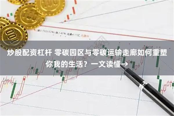 炒股配资杠杆 零碳园区与零碳运输走廊如何重塑你我的生活？一文读懂→