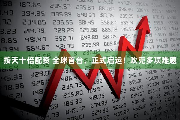 按天十倍配资 全球首台，正式启运！攻克多项难题