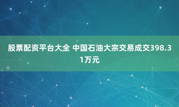 股票配资平台大全 中国石油大宗交易成交398.31万元