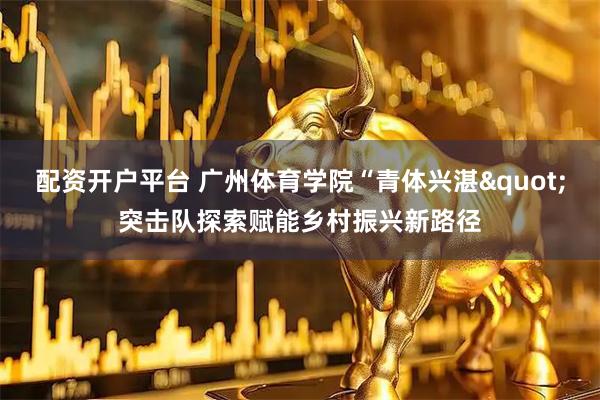配资开户平台 广州体育学院“青体兴湛"突击队探索赋能乡村振兴新路径