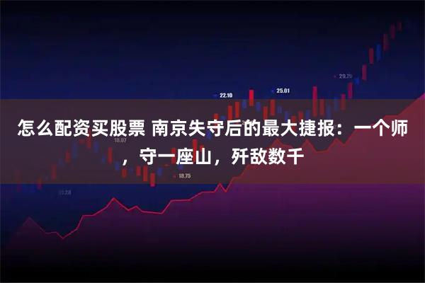 怎么配资买股票 南京失守后的最大捷报：一个师，守一座山，歼敌数千