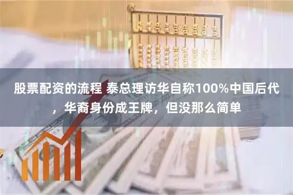 股票配资的流程 泰总理访华自称100%中国后代，华裔身份成王牌，但没那么简单