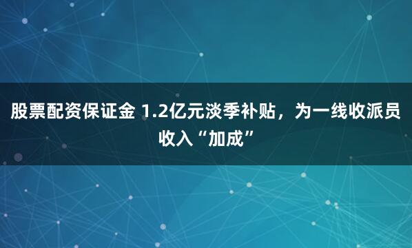股票配资保证金 1.2亿元淡季补贴，为一线收派员收入“加成”
